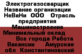 Электрогазосварщик › Название организации ­ НеВаНи, ООО › Отрасль предприятия ­ Машиностроение › Минимальный оклад ­ 70 000 - Все города Работа » Вакансии   . Амурская обл.,Константиновский р-н